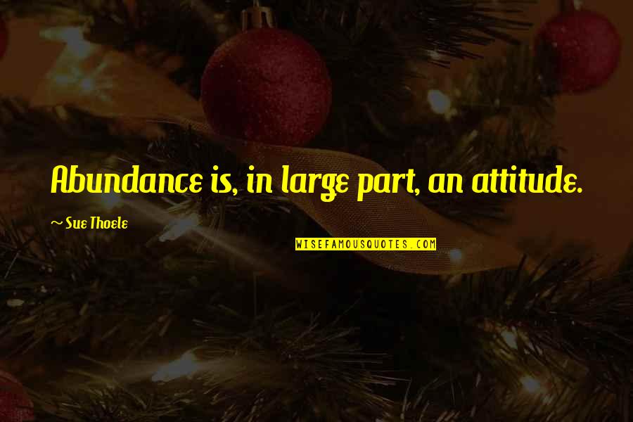 Elizabeth Dalloway Quotes By Sue Thoele: Abundance is, in large part, an attitude.