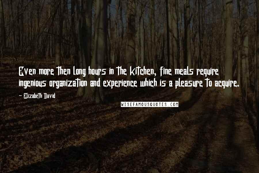 Elizabeth David quotes: Even more then long hours in the kitchen, fine meals require ingenious organization and experience which is a pleasure to acquire.