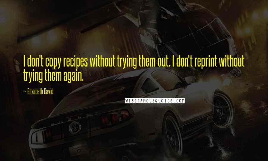 Elizabeth David quotes: I don't copy recipes without trying them out. I don't reprint without trying them again.