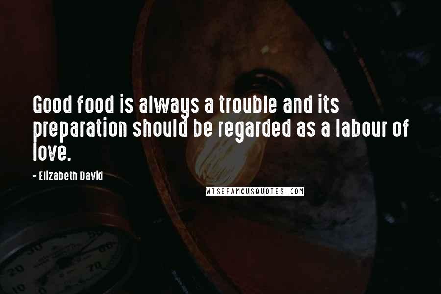 Elizabeth David quotes: Good food is always a trouble and its preparation should be regarded as a labour of love.