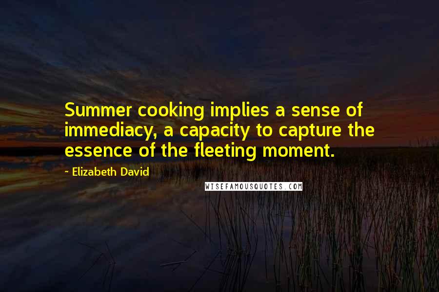 Elizabeth David quotes: Summer cooking implies a sense of immediacy, a capacity to capture the essence of the fleeting moment.