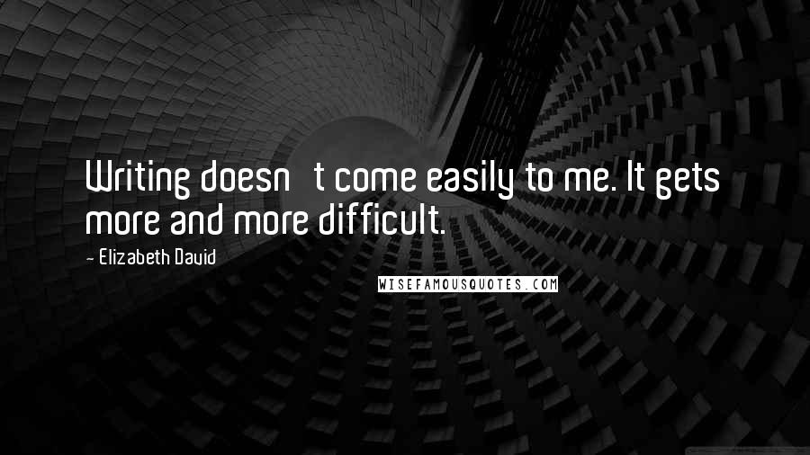 Elizabeth David quotes: Writing doesn't come easily to me. It gets more and more difficult.