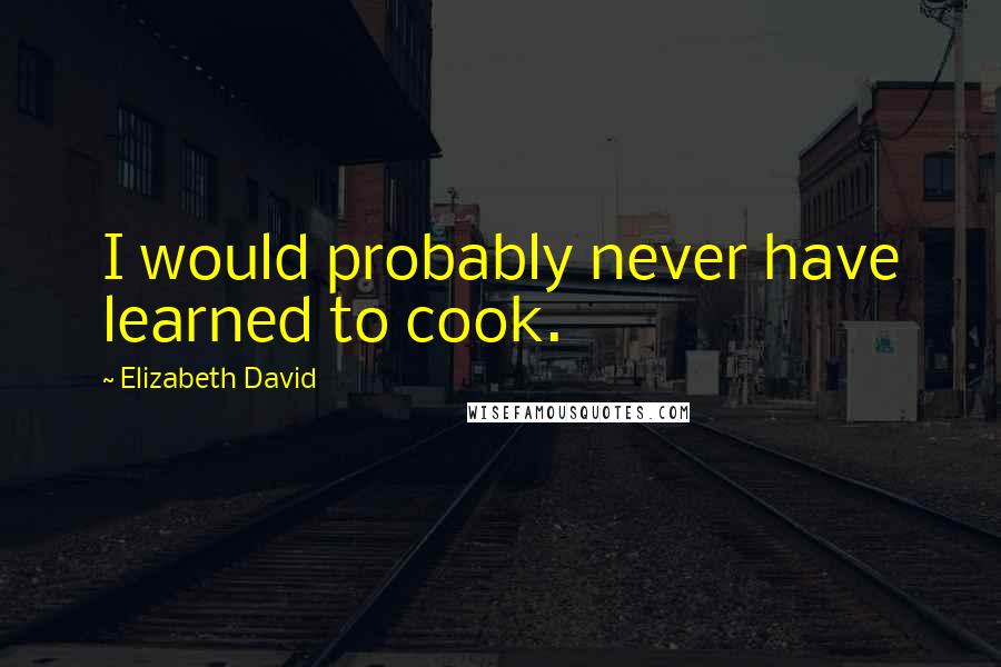 Elizabeth David quotes: I would probably never have learned to cook.