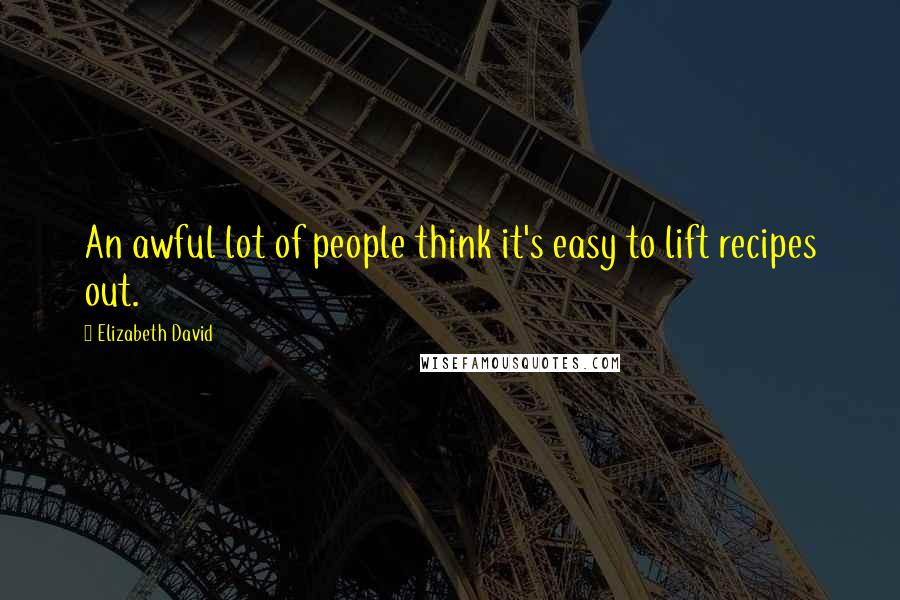 Elizabeth David quotes: An awful lot of people think it's easy to lift recipes out.