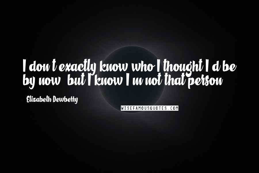 Elizabeth Dewberry quotes: I don't exactly know who I thought I'd be by now, but I know I'm not that person.