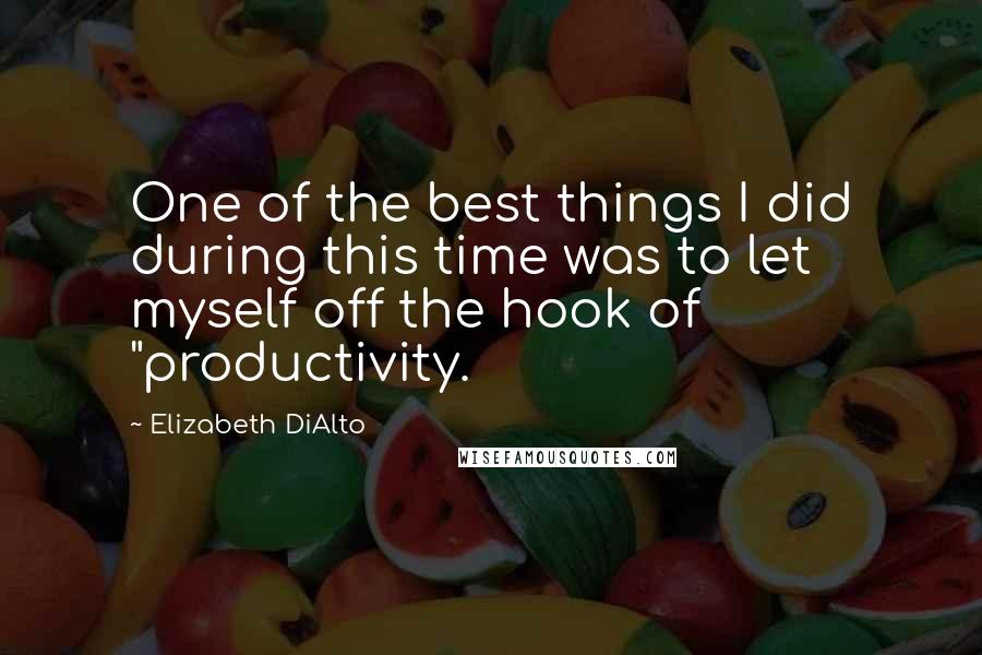 Elizabeth DiAlto quotes: One of the best things I did during this time was to let myself off the hook of "productivity.