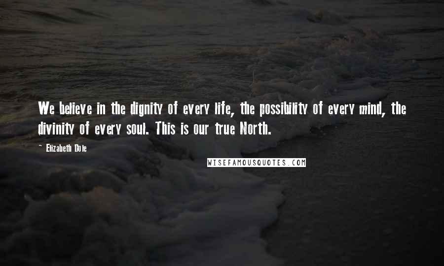 Elizabeth Dole quotes: We believe in the dignity of every life, the possibility of every mind, the divinity of every soul. This is our true North. Elizabeth Dole quotes: We believe in the dignity of every life, the possibility of every mind, the divinity of every soul. This is our true North.