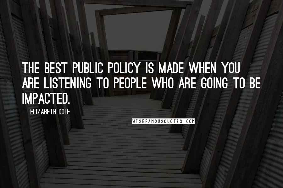 Elizabeth Dole quotes: The best public policy is made when you are listening to people who are going to be impacted.