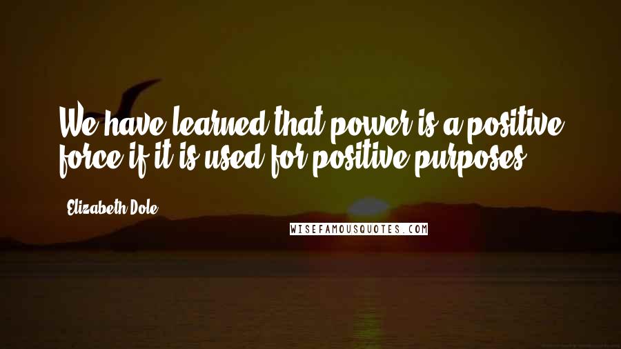 Elizabeth Dole quotes: We have learned that power is a positive force if it is used for positive purposes.
