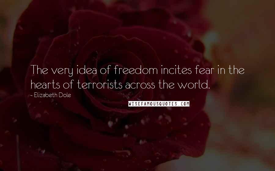 Elizabeth Dole quotes: The very idea of freedom incites fear in the hearts of terrorists across the world.