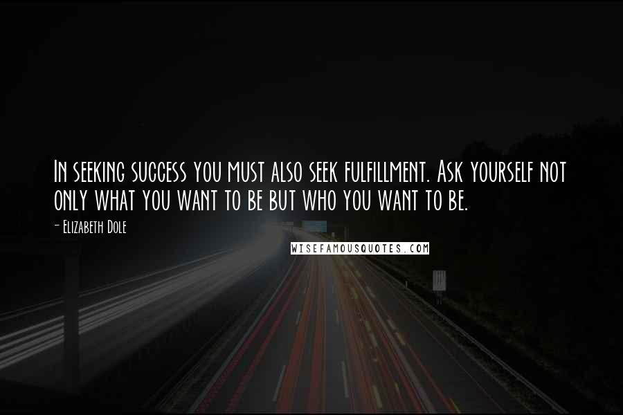 Elizabeth Dole quotes: In seeking success you must also seek fulfillment. Ask yourself not only what you want to be but who you want to be.