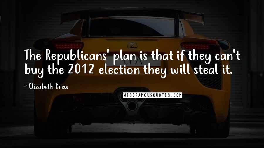 Elizabeth Drew quotes: The Republicans' plan is that if they can't buy the 2012 election they will steal it.