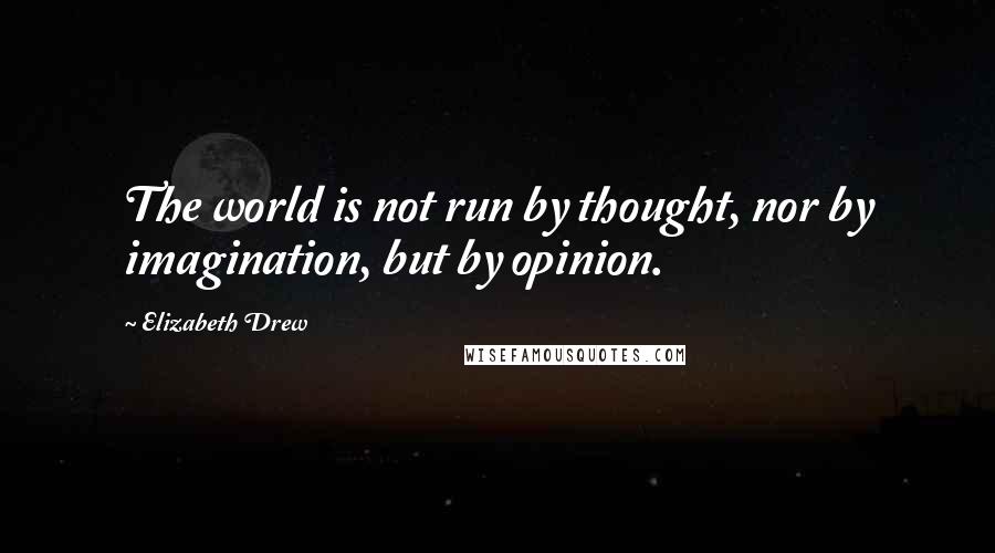 Elizabeth Drew quotes: The world is not run by thought, nor by imagination, but by opinion.