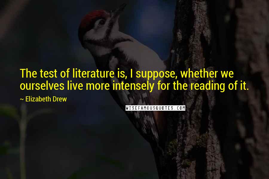 Elizabeth Drew quotes: The test of literature is, I suppose, whether we ourselves live more intensely for the reading of it.