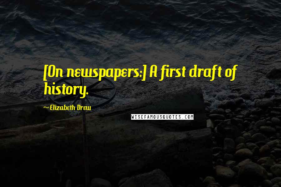 Elizabeth Drew quotes: [On newspapers:] A first draft of history.