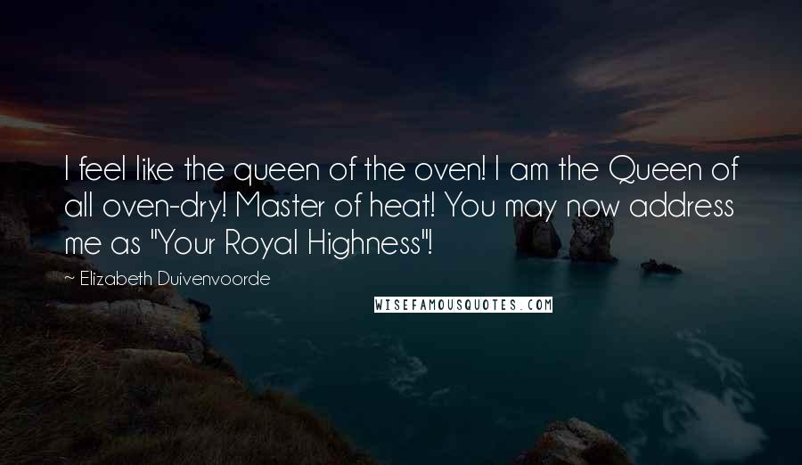 Elizabeth Duivenvoorde quotes: I feel like the queen of the oven! I am the Queen of all oven-dry! Master of heat! You may now address me as "Your Royal Highness"! Elizabeth Duivenvoorde quotes: I feel like the queen of the oven! I am the Queen of all oven-dry! Master of heat! You may now address me as "Your Royal Highness"!