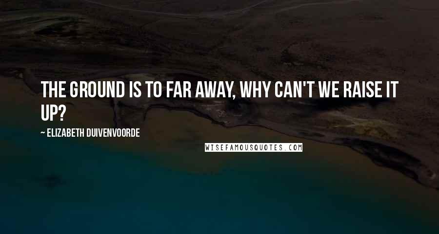 Elizabeth Duivenvoorde quotes: The ground is to far away, why can't we raise it up? Elizabeth Duivenvoorde quotes: The ground is to far away, why can't we raise it up?