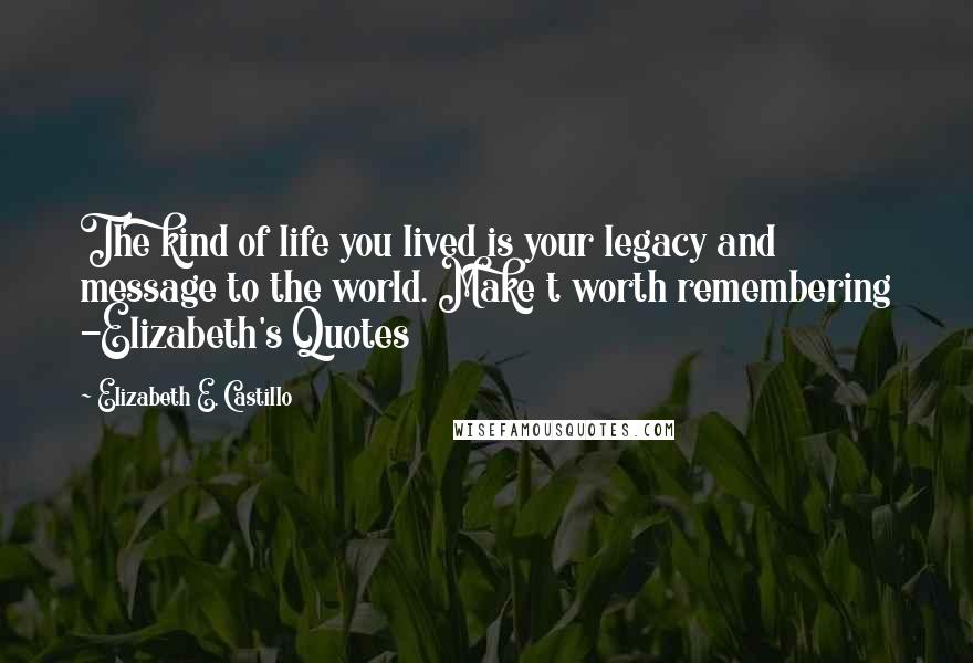 Elizabeth E. Castillo quotes: The kind of life you lived is your legacy and message to the world. Make t worth remembering -Elizabeth's Quotes
