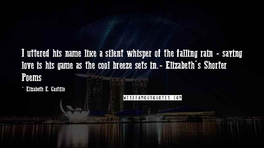 Elizabeth E. Castillo quotes: I uttered his name like a silent whisper of the falling rain - saying love is his game as the cool breeze sets in.- Elizabeth's Shorter Poems