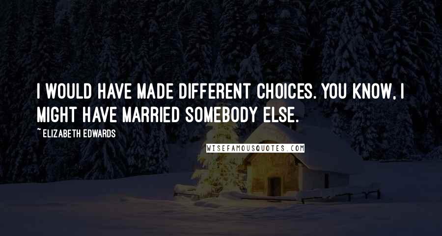 Elizabeth Edwards quotes: I would have made different choices. You know, I might have married somebody else.
