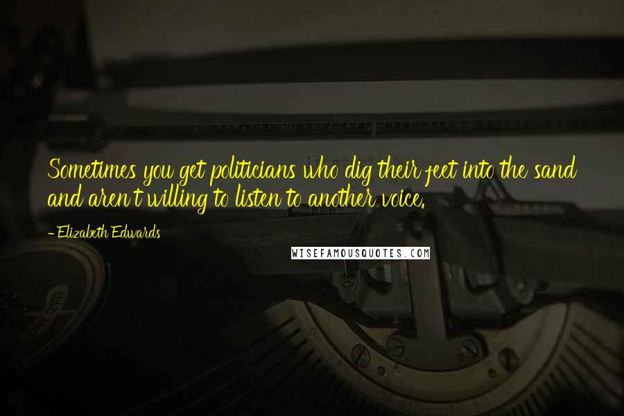 Elizabeth Edwards quotes: Sometimes you get politicians who dig their feet into the sand and aren't willing to listen to another voice.