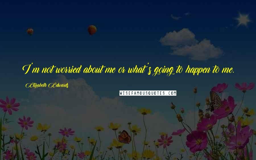 Elizabeth Edwards quotes: I'm not worried about me or what's going to happen to me.