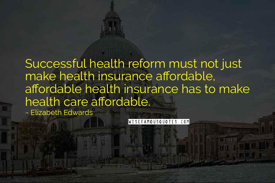 Elizabeth Edwards quotes: Successful health reform must not just make health insurance affordable, affordable health insurance has to make health care affordable.