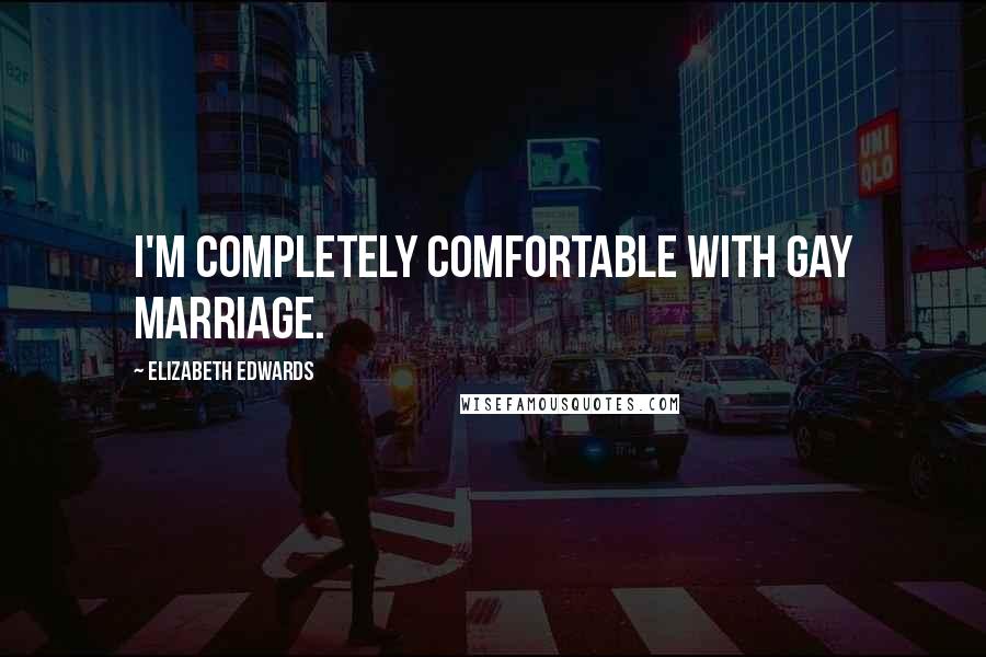 Elizabeth Edwards quotes: I'm completely comfortable with gay marriage.