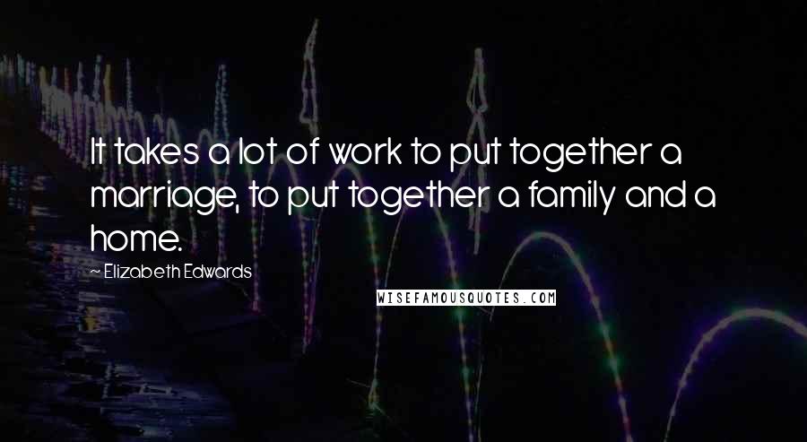 Elizabeth Edwards quotes: It takes a lot of work to put together a marriage, to put together a family and a home.