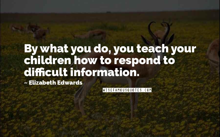 Elizabeth Edwards quotes: By what you do, you teach your children how to respond to difficult information.