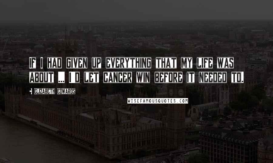 Elizabeth Edwards quotes: If I had given up everything that my life was about ... I'd let cancer win before it needed to.