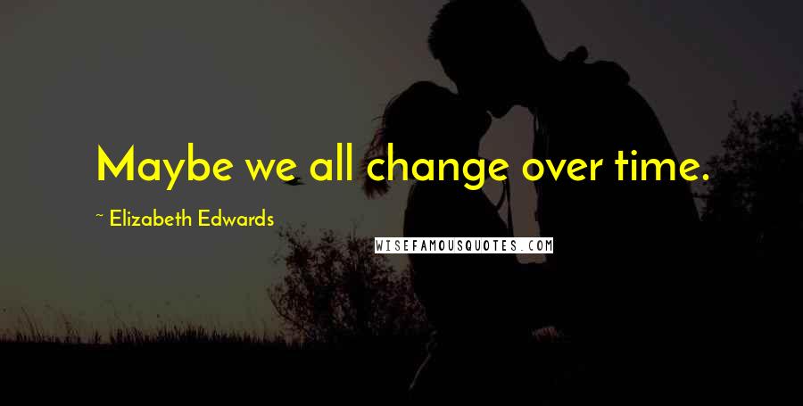 Elizabeth Edwards quotes: Maybe we all change over time.