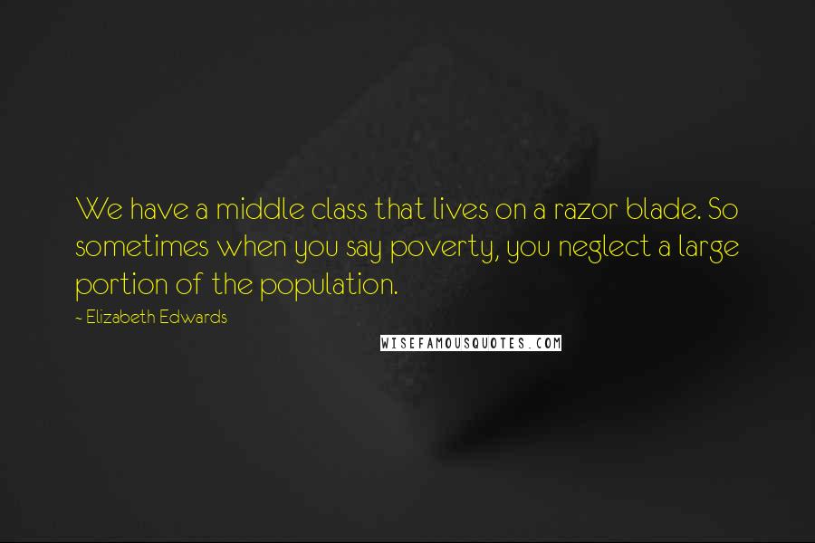 Elizabeth Edwards quotes: We have a middle class that lives on a razor blade. So sometimes when you say poverty, you neglect a large portion of the population.