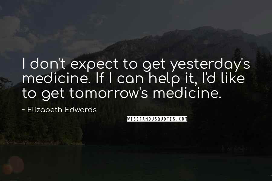 Elizabeth Edwards quotes: I don't expect to get yesterday's medicine. If I can help it, I'd like to get tomorrow's medicine.