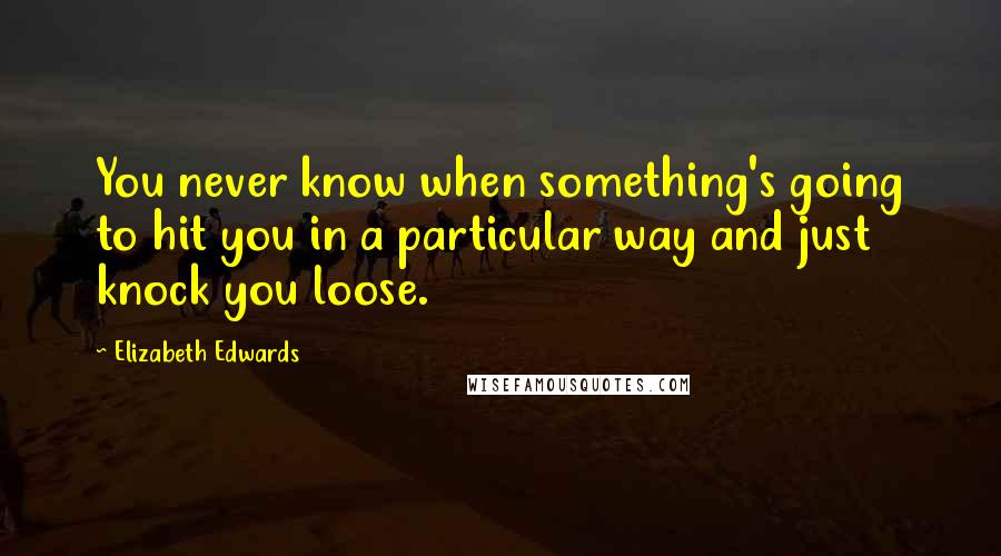 Elizabeth Edwards quotes: You never know when something's going to hit you in a particular way and just knock you loose.