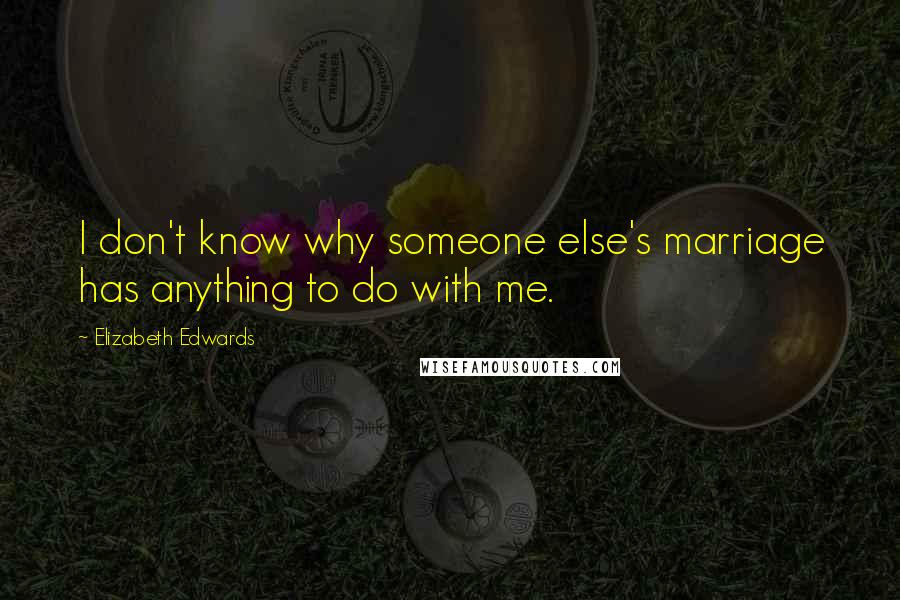Elizabeth Edwards quotes: I don't know why someone else's marriage has anything to do with me.