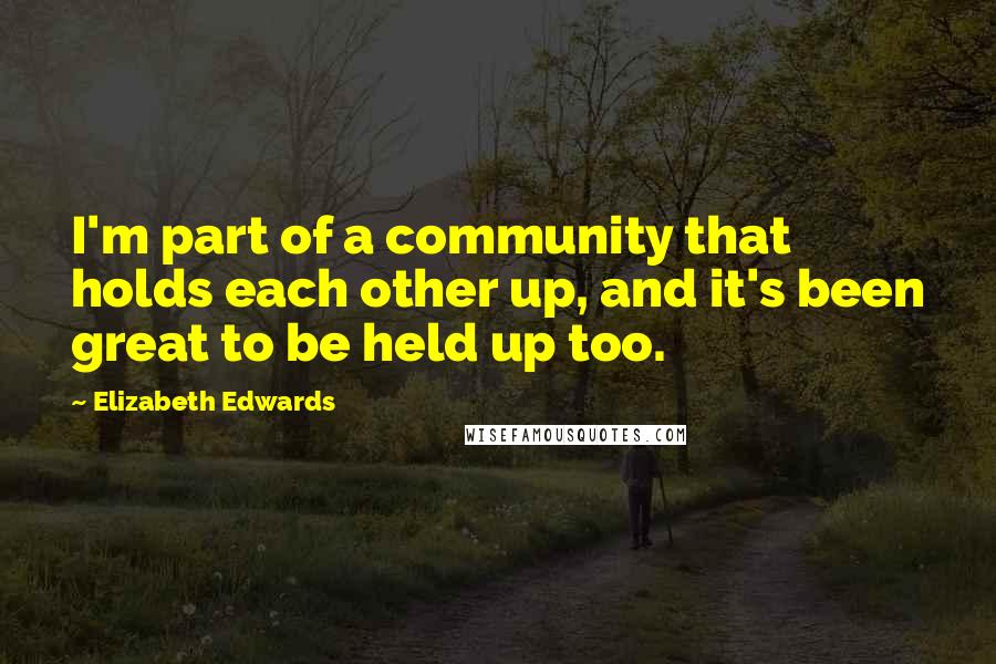 Elizabeth Edwards quotes: I'm part of a community that holds each other up, and it's been great to be held up too.