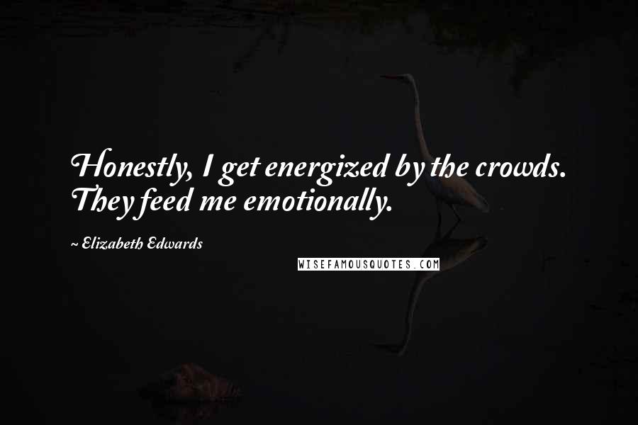 Elizabeth Edwards quotes: Honestly, I get energized by the crowds. They feed me emotionally.