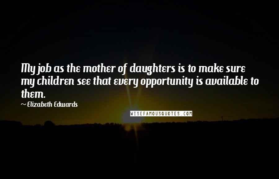 Elizabeth Edwards quotes: My job as the mother of daughters is to make sure my children see that every opportunity is available to them.