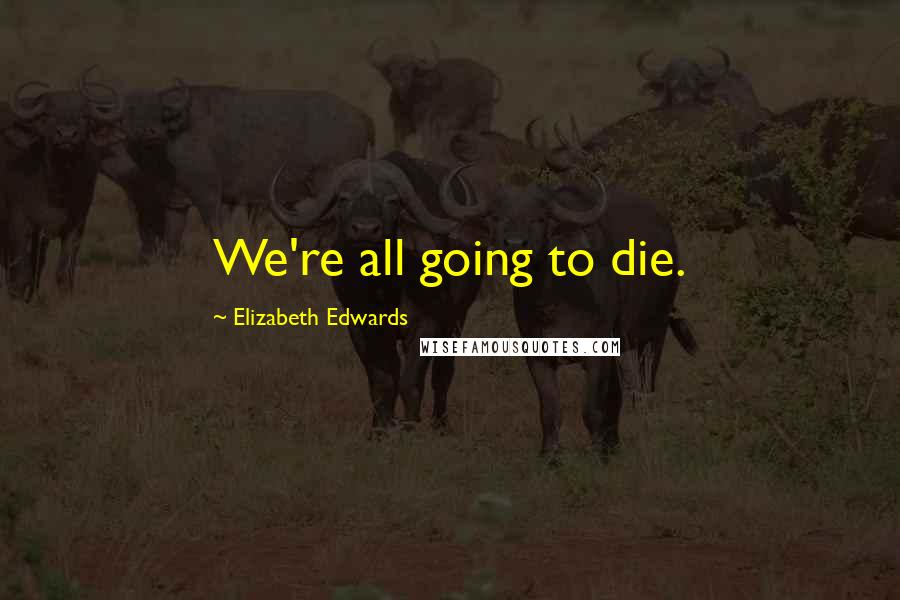 Elizabeth Edwards quotes: We're all going to die.