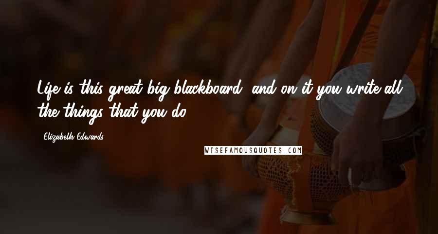 Elizabeth Edwards quotes: Life is this great big blackboard, and on it you write all the things that you do.