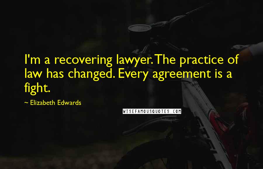 Elizabeth Edwards quotes: I'm a recovering lawyer. The practice of law has changed. Every agreement is a fight.
