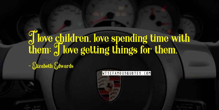 Elizabeth Edwards quotes: I love children, love spending time with them; I love getting things for them.