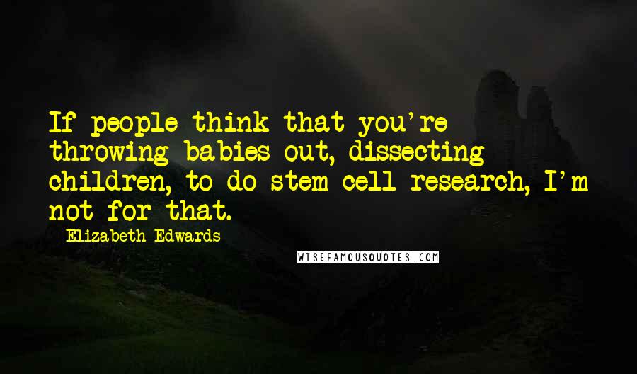 Elizabeth Edwards quotes: If people think that you're throwing babies out, dissecting children, to do stem-cell research, I'm not for that.