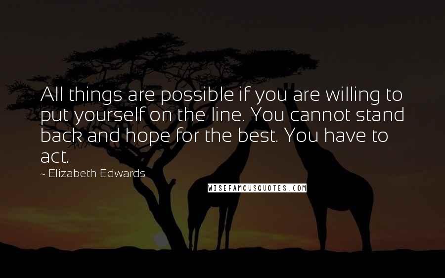 Elizabeth Edwards quotes: All things are possible if you are willing to put yourself on the line. You cannot stand back and hope for the best. You have to act.