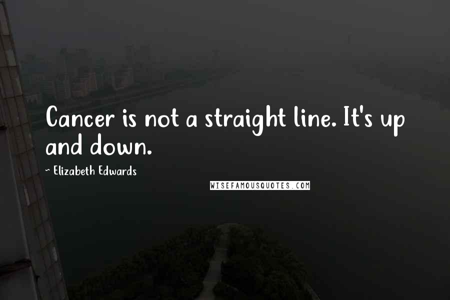 Elizabeth Edwards quotes: Cancer is not a straight line. It's up and down.