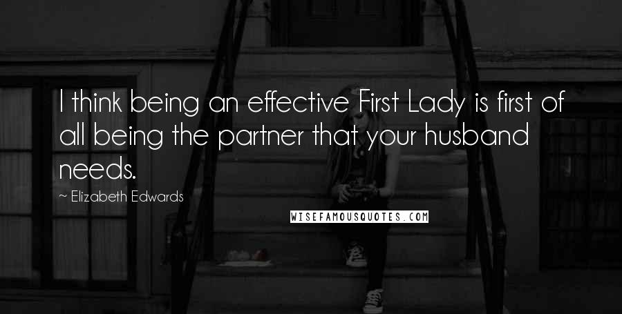 Elizabeth Edwards quotes: I think being an effective First Lady is first of all being the partner that your husband needs.