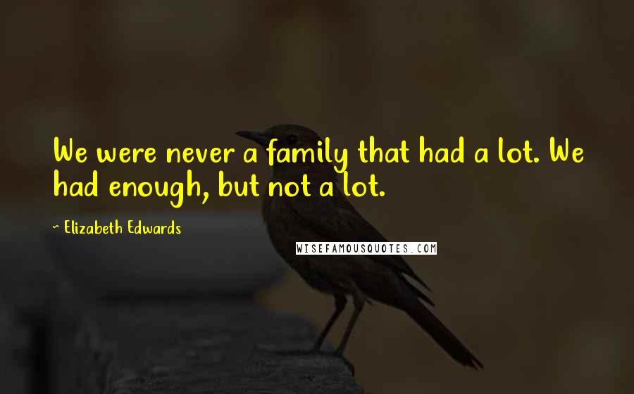 Elizabeth Edwards quotes: We were never a family that had a lot. We had enough, but not a lot.