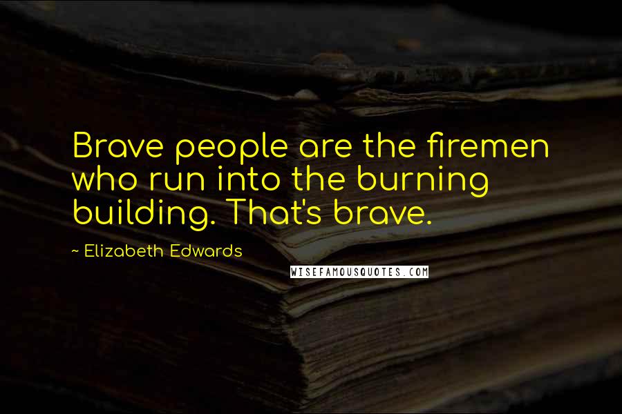Elizabeth Edwards quotes: Brave people are the firemen who run into the burning building. That's brave.