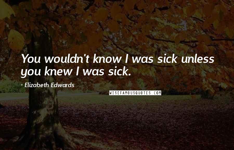 Elizabeth Edwards quotes: You wouldn't know I was sick unless you knew I was sick.